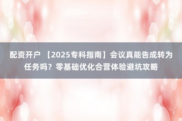 配资开户 【2025专科指南】会议真能告成转为任务吗？零基础优化合营体验避坑攻略