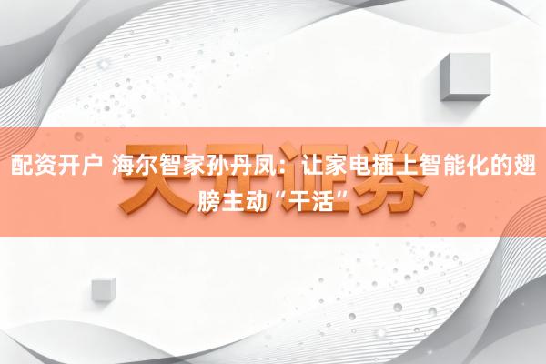 配资开户 海尔智家孙丹凤：让家电插上智能化的翅膀主动“干活”