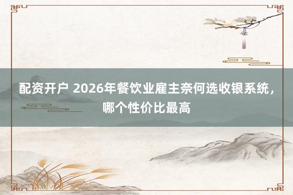 配资开户 2026年餐饮业雇主奈何选收银系统，哪个性价比最高