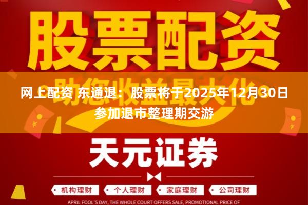 网上配资 东通退：股票将于2025年12月30日参加退市整理期交游