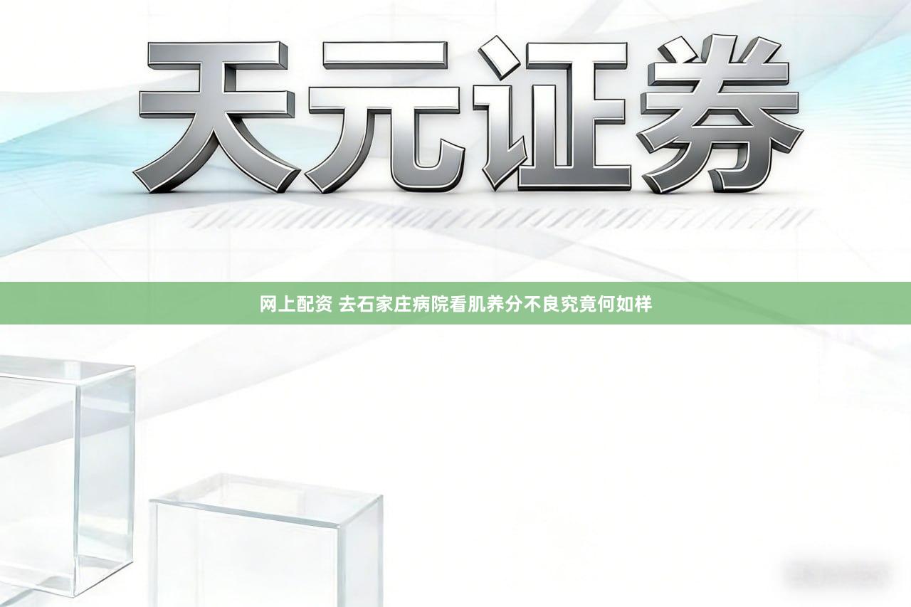网上配资 去石家庄病院看肌养分不良究竟何如样