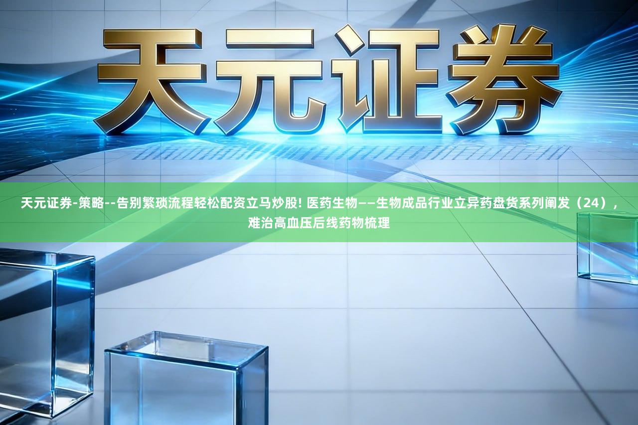 天元证券-策略--告别繁琐流程轻松配资立马炒股! 医药生物——生物成品行业立异药盘货系列阐发（24），难治高血压后线药物梳理