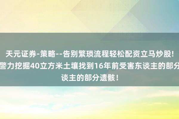 天元证券-策略--告别繁琐流程轻松配资立马炒股! 80名警力挖掘40立方米土壤找到16年前受害东谈主的部分遗骸！