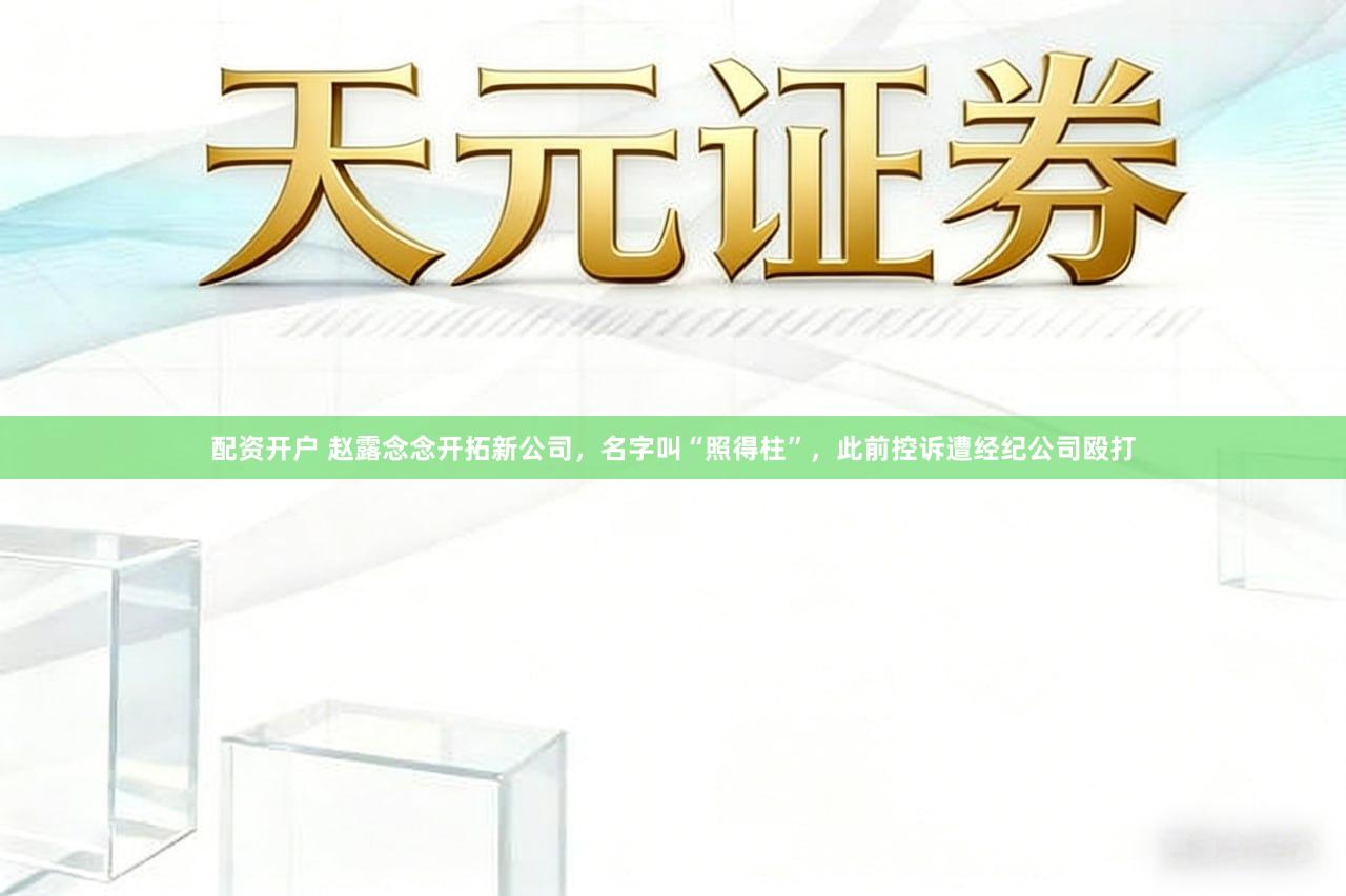 配资开户 赵露念念开拓新公司,名字叫“照得柱”,此前控诉遭经纪公司殴打