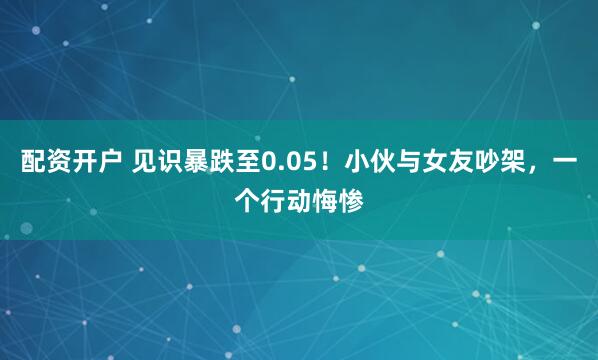 配资开户 见识暴跌至0.05！小伙与女友吵架，一个行动悔惨