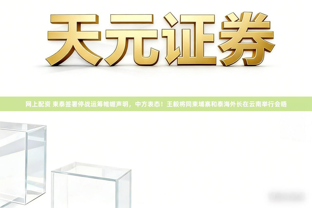 网上配资 柬泰签署停战运筹帷幄声明，中方表态！王毅将同柬埔寨和泰海外长在云南举行会晤