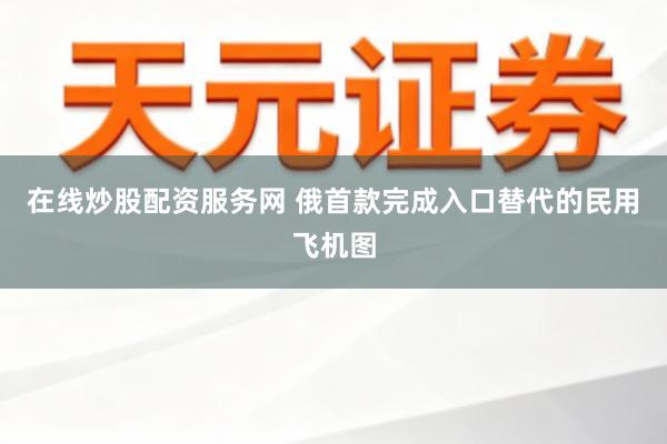 在线炒股配资服务网 俄首款完成入口替代的民用飞机图