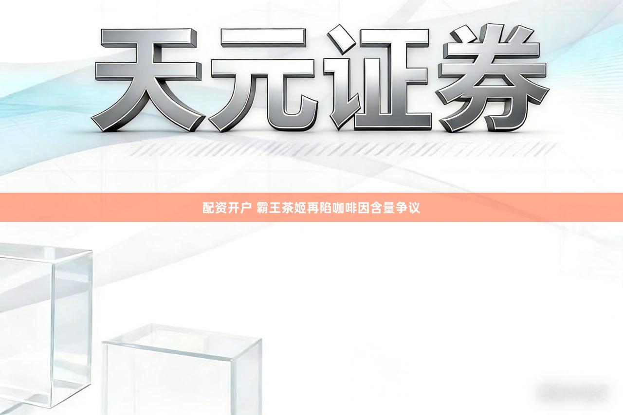 配资开户 霸王茶姬再陷咖啡因含量争议