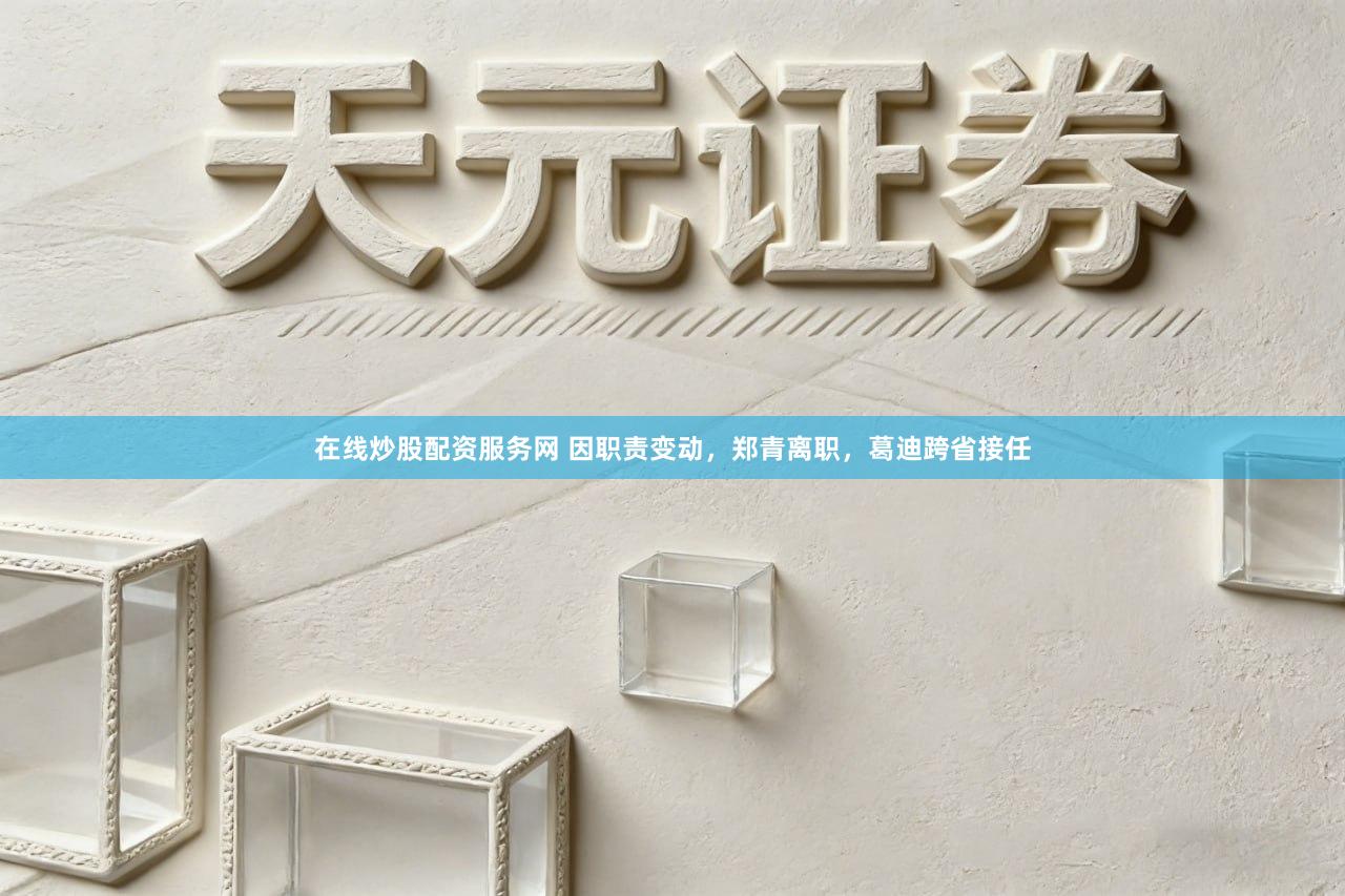 在线炒股配资服务网 因职责变动，郑青离职，葛迪跨省接任