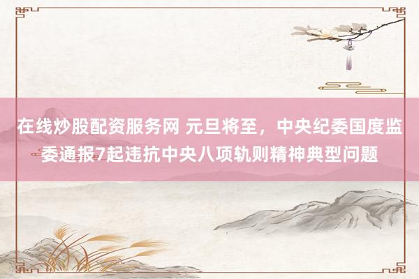 在线炒股配资服务网 元旦将至，中央纪委国度监委通报7起违抗中央八项轨则精神典型问题