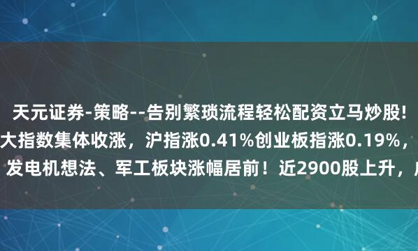 天元证券-策略--告别繁琐流程轻松配资立马炒股! A股收评：尾盘翻红三大指数集体收涨，沪指涨0.41%创业板指涨0.19%，发电机想法、军工板块涨幅居前！近2900股上升，成交1.52万亿缩量242亿