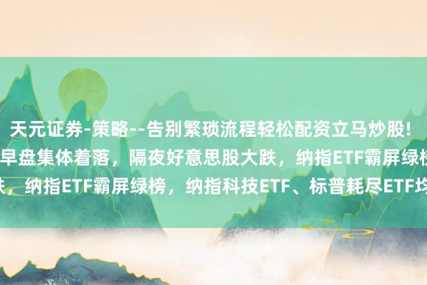 天元证券-策略--告别繁琐流程轻松配资立马炒股! ETF午评 | A股三大指数早盘集体着落,隔夜好意思股大跌,纳指ETF霸屏绿榜,纳指科技ETF、标普耗尽ETF均跌逾5%