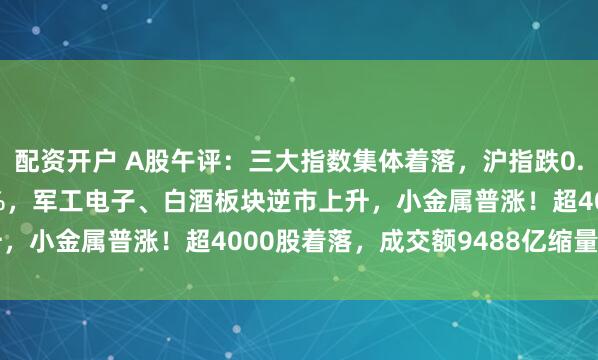 配资开户 A股午评:三大指数集体着落,沪指跌0.47%创业板指跌0.76%,军工电子、白酒板块逆市上升,小金属普涨!超4000股着落,成交额9488亿缩量558亿