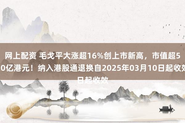 网上配资 毛戈平大涨超16%创上市新高，市值超520亿港元！纳入港股通退换自2025年03月10日起收效