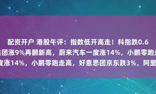 配资开户 港股午评：指数低开高走！科指跌0.68%科技股普跌，蜜雪集团涨9%再翻新高，蔚来汽车一度涨14%，小鹏零跑走高，好意思团京东跌3%，阿里跌2%