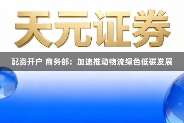 配资开户 商务部:加速推动物流绿色低碳发展