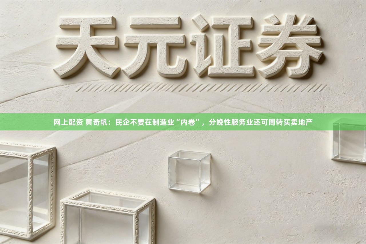 网上配资 黄奇帆:民企不要在制造业“内卷”,分娩性服务业还可周转买卖地产