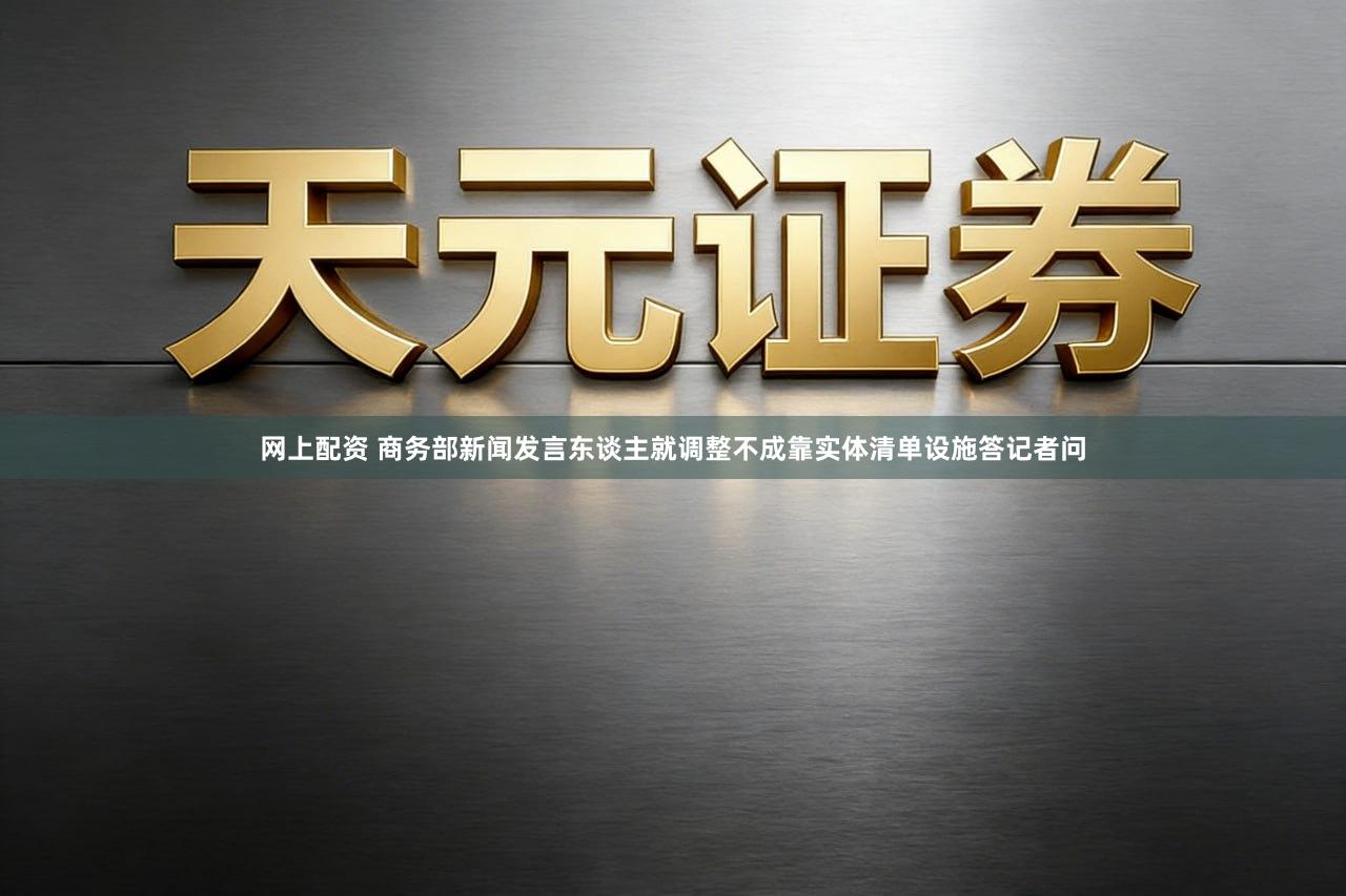 网上配资 商务部新闻发言东谈主就调整不成靠实体清单设施答记者问