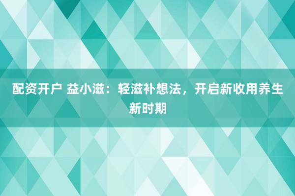 配资开户 益小滋:轻滋补想法,开启新收用养生新时期