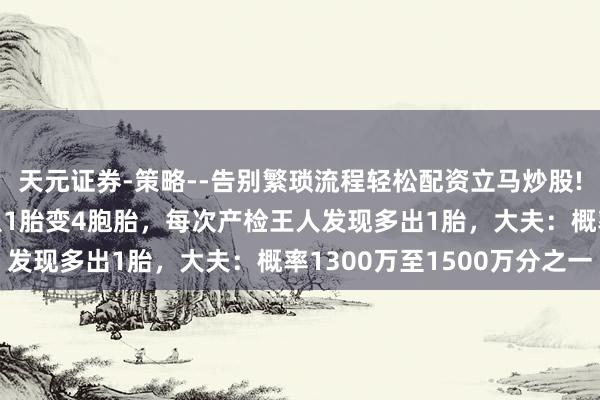 天元证券-策略--告别繁琐流程轻松配资立马炒股! 辽宁一妊妇2个月内从1胎变4胞胎，每次产检王人发现多出1胎，大夫：概率1300万至1500万分之一
