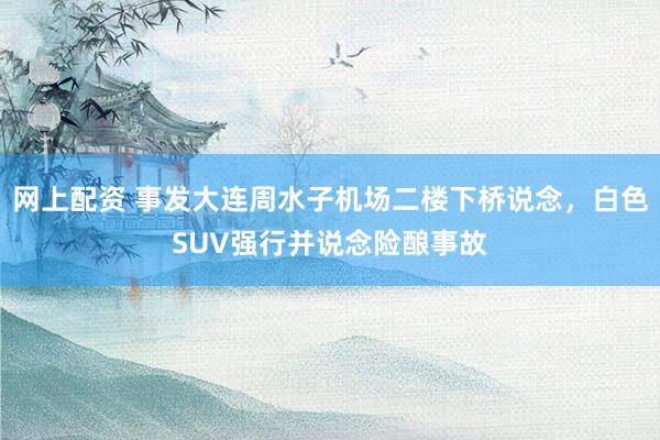 网上配资 事发大连周水子机场二楼下桥说念,白色SUV强行并说念险酿事故