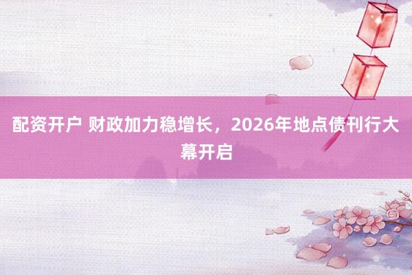 配资开户 财政加力稳增长，2026年地点债刊行大幕开启