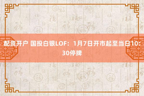 配资开户 国投白银LOF:1月7日开市起至当日10:30停牌