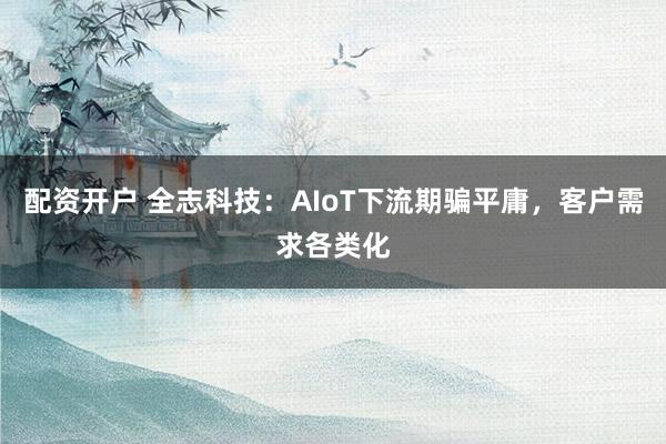 配资开户 全志科技:AIoT下流期骗平庸,客户需求各类化