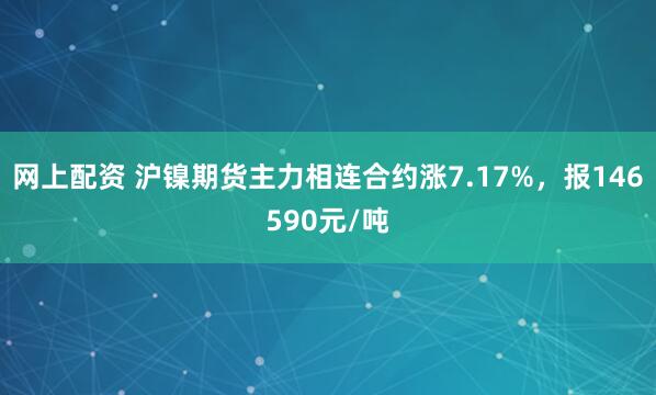 网上配资 沪镍期货主力相连合约涨7.17%，报146590元/吨