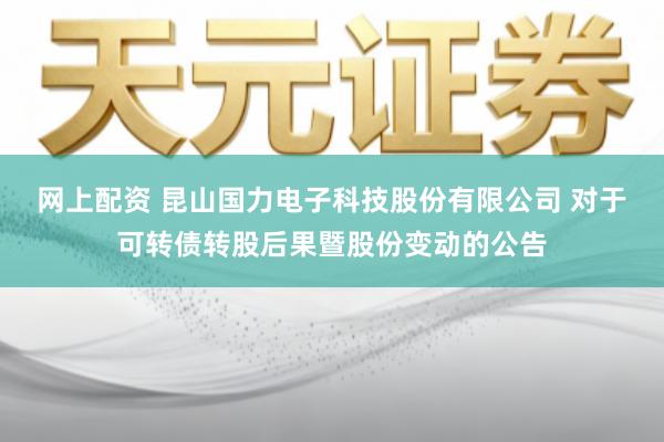 网上配资 昆山国力电子科技股份有限公司 对于可转债转股后果暨股份变动的公告