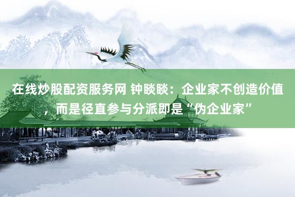 在线炒股配资服务网 钟睒睒：企业家不创造价值，而是径直参与分派即是“伪企业家”