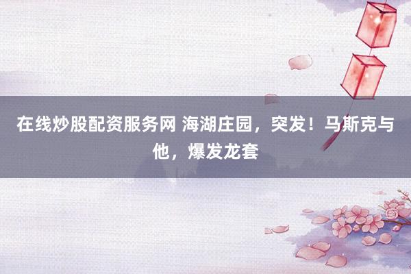 在线炒股配资服务网 海湖庄园，突发！马斯克与他，爆发龙套