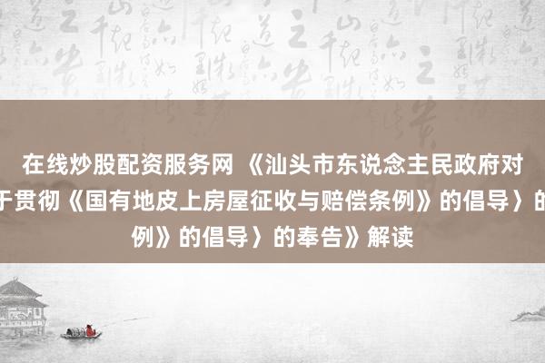 在线炒股配资服务网 《汕头市东说念主民政府对于印发〈对于贯彻《国有地皮上房屋征收与赔偿条例》的倡导〉的奉告》解读