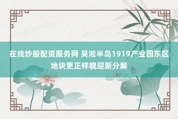 在线炒股配资服务网 吴淞半岛1919产业园东区地块更正样貌迎新分解