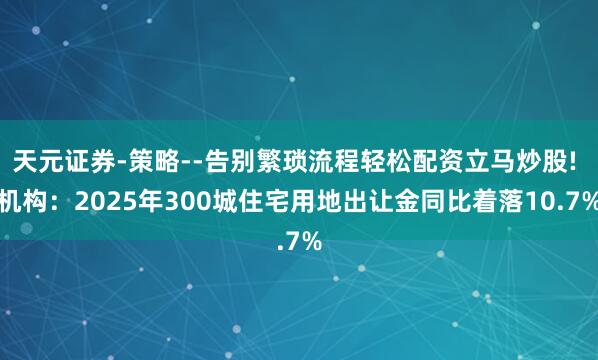 天元证券-策略--告别繁琐流程轻松配资立马炒股! 机构：2025年300城住宅用地出让金同比着落10.7%