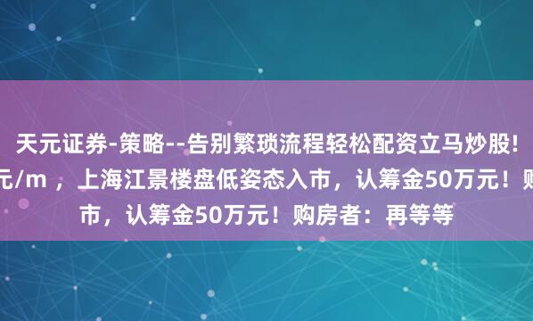 天元证券-策略--告别繁琐流程轻松配资立马炒股! 均价11.65万元/m ，上海江景楼盘低姿态入市，认筹金50万元！购房者：再等等