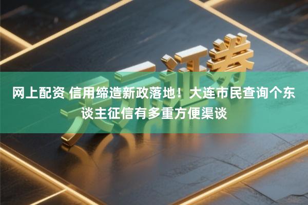 网上配资 信用缔造新政落地！大连市民查询个东谈主征信有多重方便渠谈