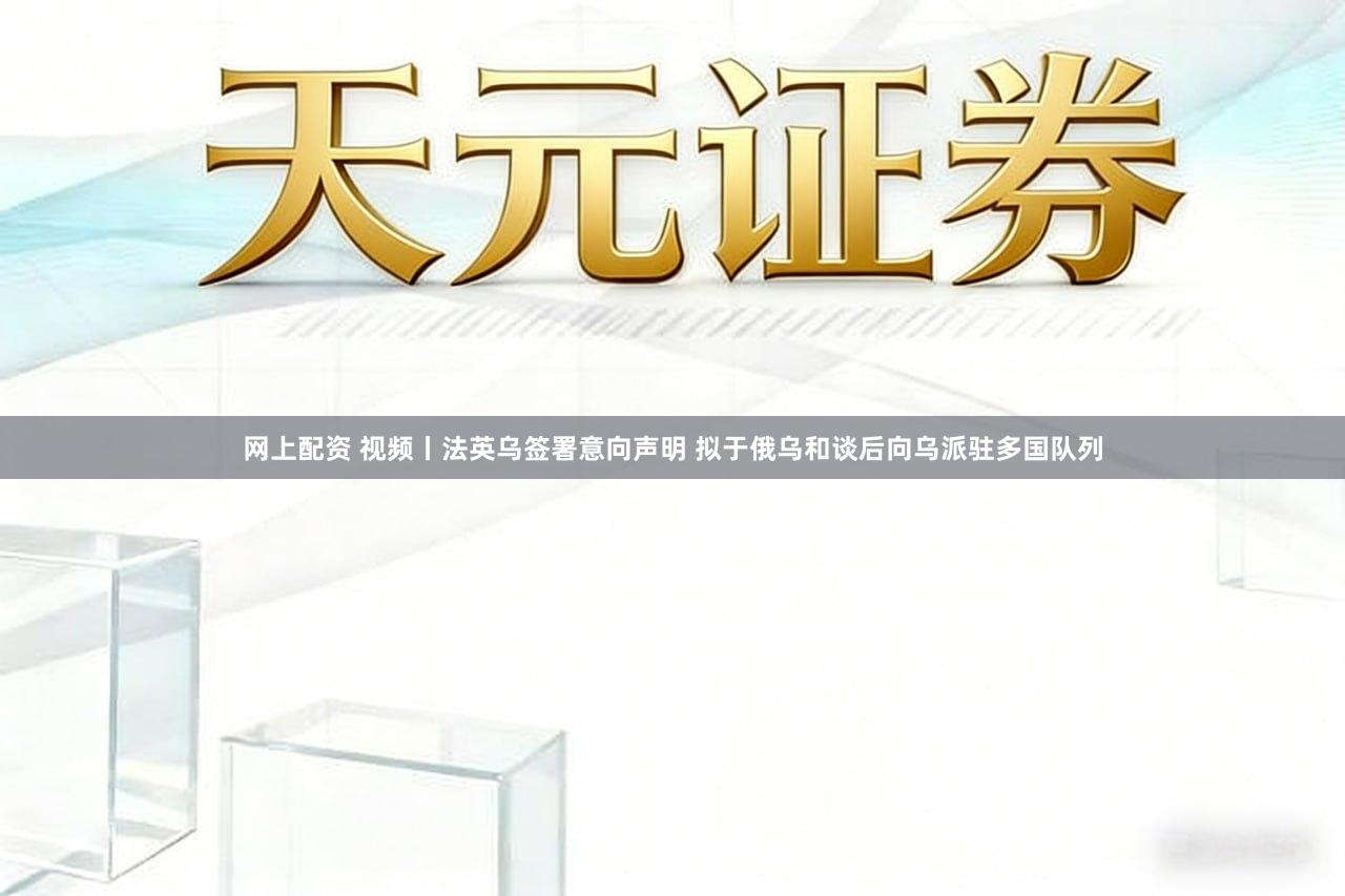 网上配资 视频丨法英乌签署意向声明 拟于俄乌和谈后向乌派驻多国队列