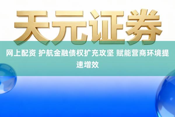 网上配资 护航金融债权扩充攻坚 赋能营商环境提速增效