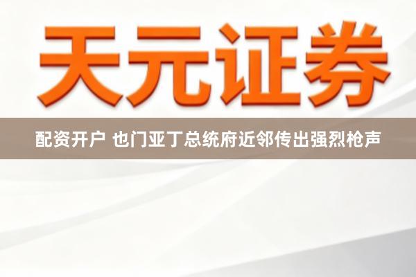 配资开户 也门亚丁总统府近邻传出强烈枪声