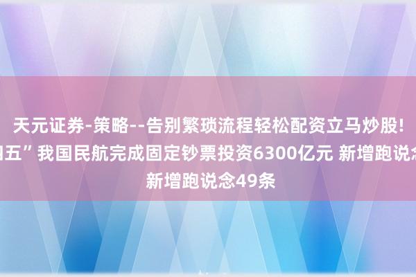 天元证券-策略--告别繁琐流程轻松配资立马炒股! “十四五”我国民航完成固定钞票投资6300亿元 新增跑说念49条