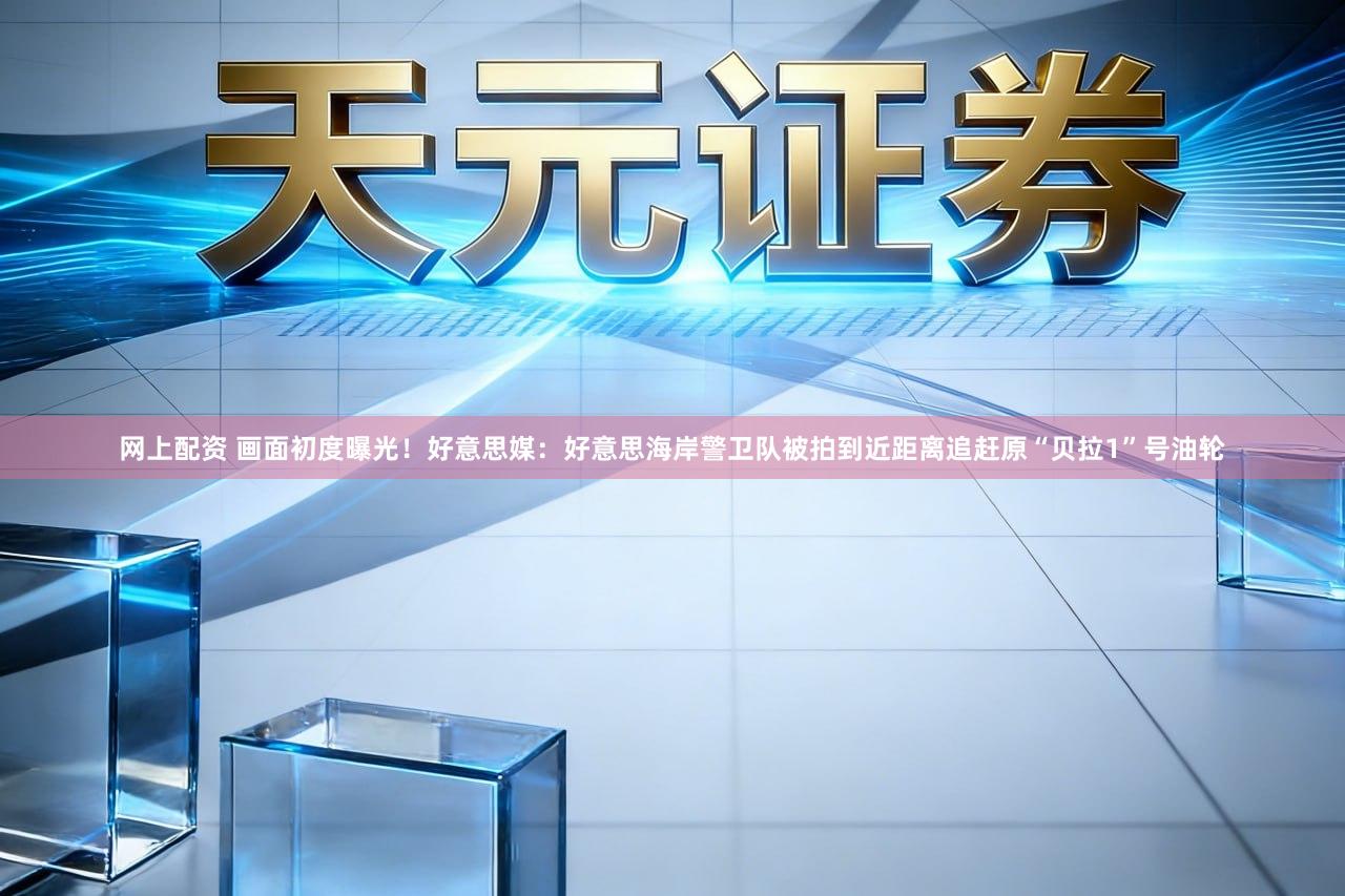 网上配资 画面初度曝光！好意思媒：好意思海岸警卫队被拍到近距离追赶原“贝拉1”号油轮