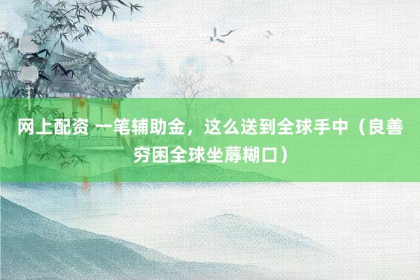 网上配资 一笔辅助金,这么送到全球手中(良善穷困全球坐蓐糊口)