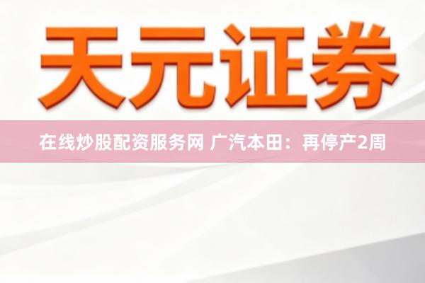 在线炒股配资服务网 广汽本田：再停产2周