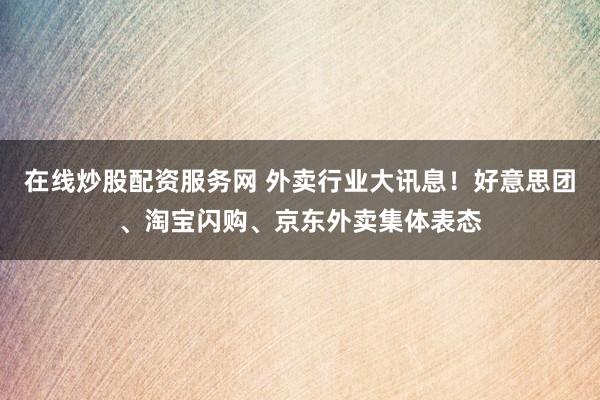 在线炒股配资服务网 外卖行业大讯息！好意思团、淘宝闪购、京东外卖集体表态