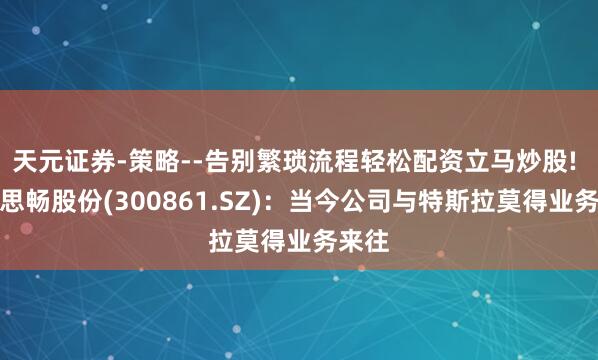 天元证券-策略--告别繁琐流程轻松配资立马炒股! 好意思畅股份(300861.SZ)：当今公司与特斯拉莫得业务来往