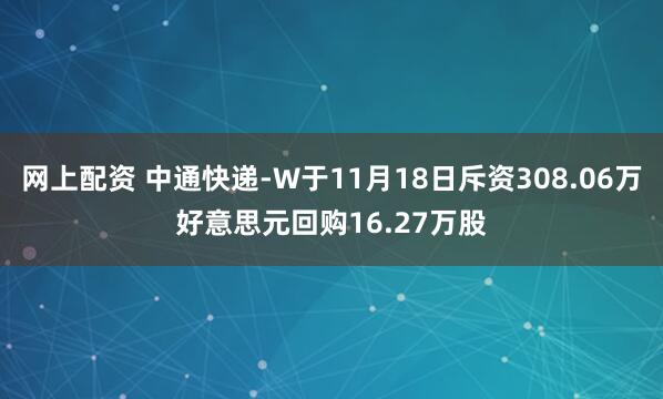 网上配资 中通快递-W于11月18日斥资308.06万好意思元回购16.27万股