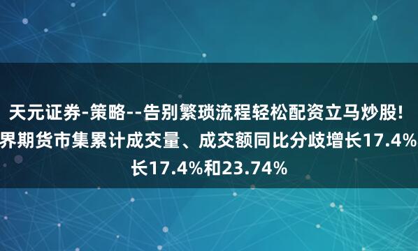 天元证券-策略--告别繁琐流程轻松配资立马炒股! 2025年世界期货市集累计成交量、成交额同比分歧增长17.4%和23.74%