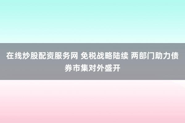 在线炒股配资服务网 免税战略陆续 两部门助力债券市集对外盛开