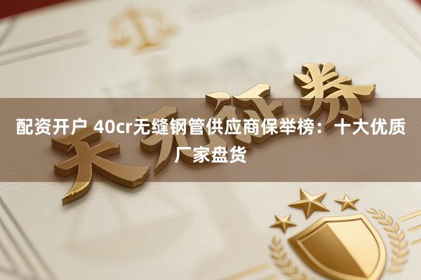 配资开户 40cr无缝钢管供应商保举榜：十大优质厂家盘货
